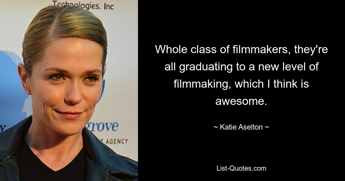 Whole class of filmmakers, they're all graduating to a new level of filmmaking, which I think is awesome. — © Katie Aselton