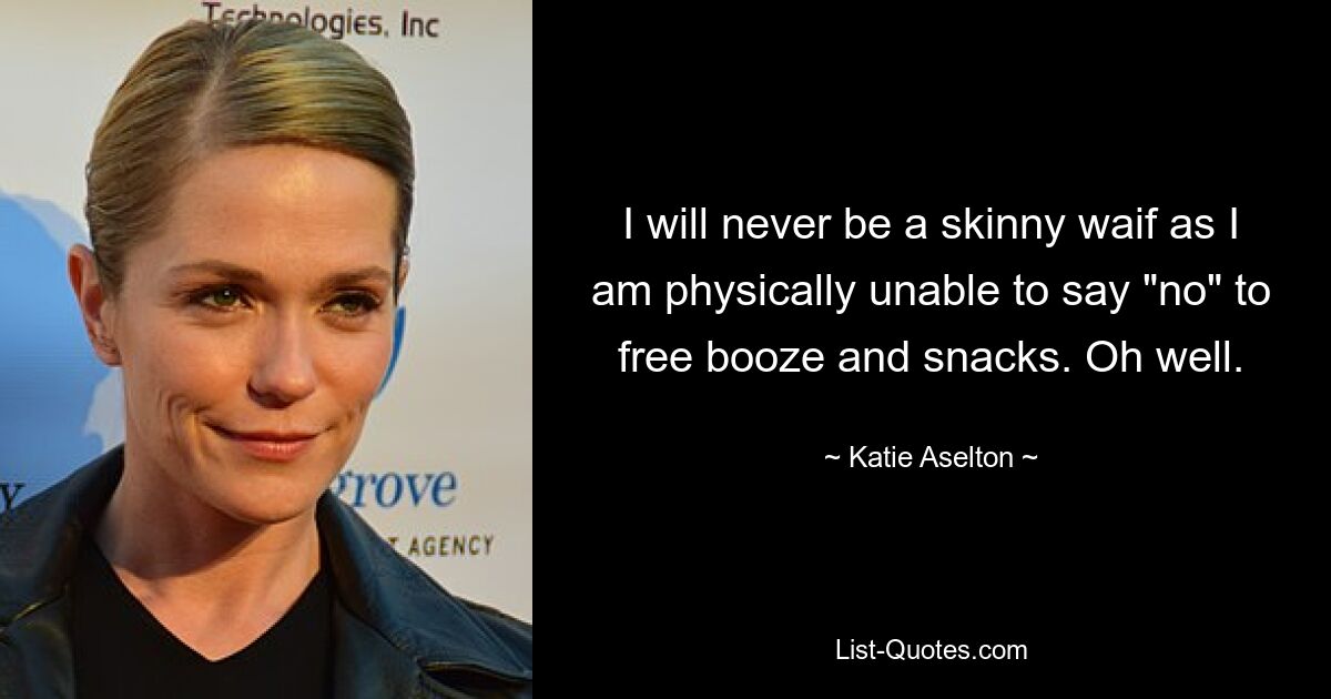 I will never be a skinny waif as I am physically unable to say "no" to free booze and snacks. Oh well. — © Katie Aselton