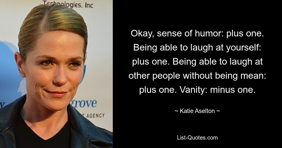 Okay, sense of humor: plus one. Being able to laugh at yourself: plus one. Being able to laugh at other people without being mean: plus one. Vanity: minus one. — © Katie Aselton