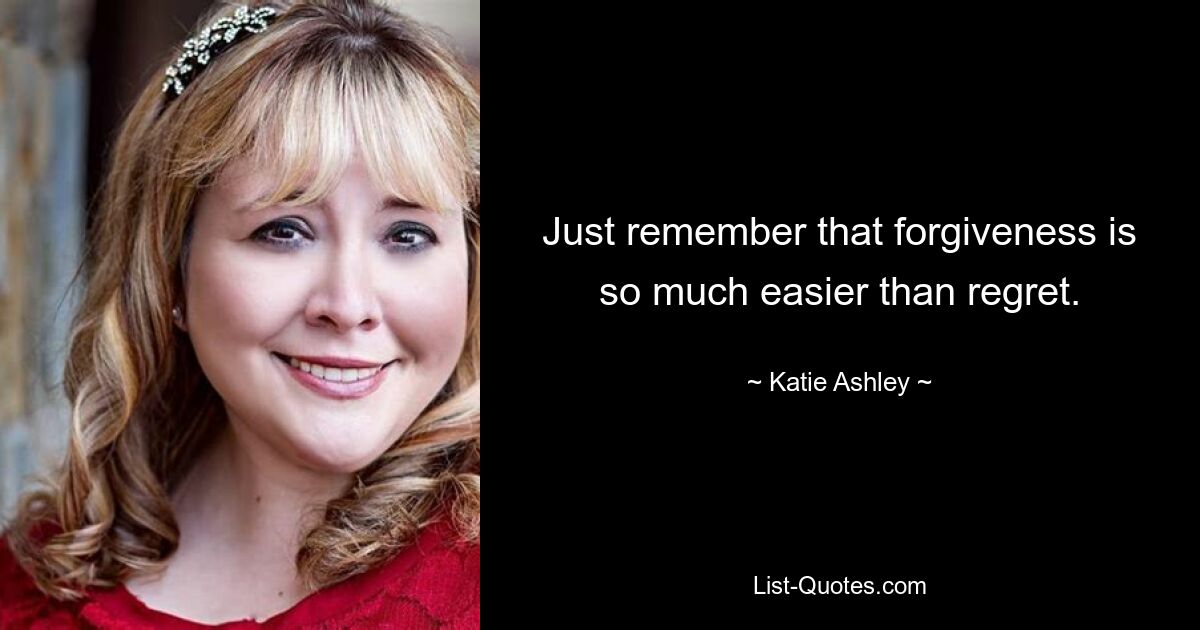 Just remember that forgiveness is so much easier than regret. — © Katie Ashley