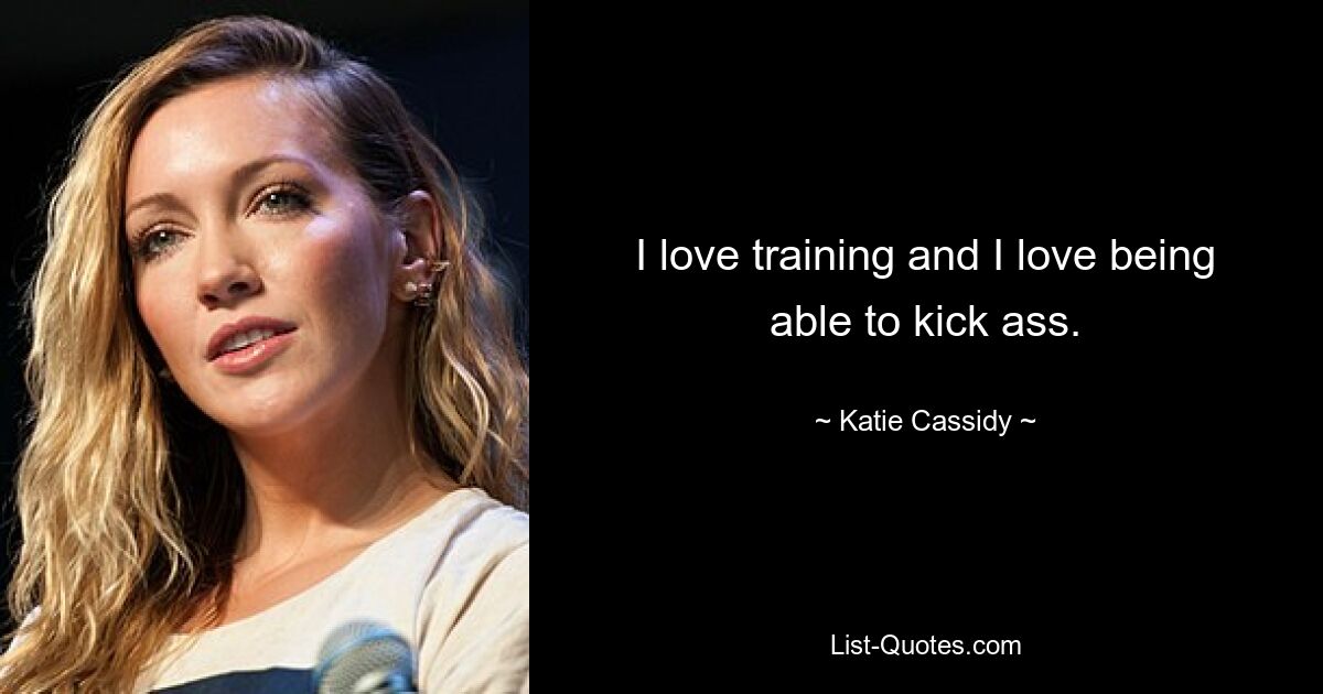 I love training and I love being able to kick ass. — © Katie Cassidy