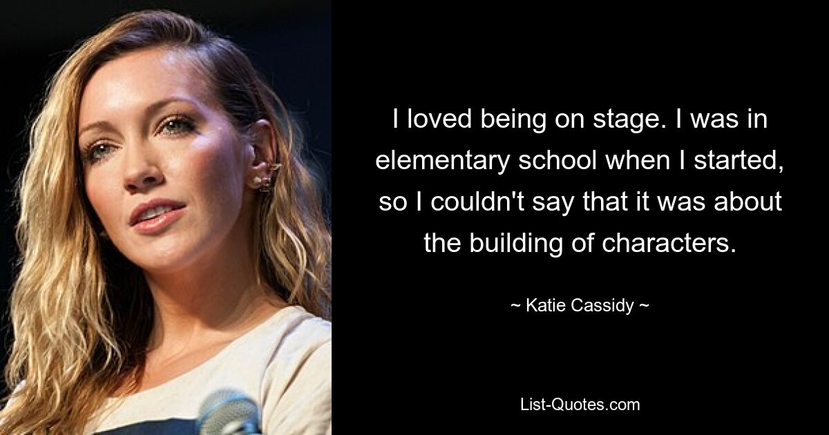 I loved being on stage. I was in elementary school when I started, so I couldn't say that it was about the building of characters. — © Katie Cassidy