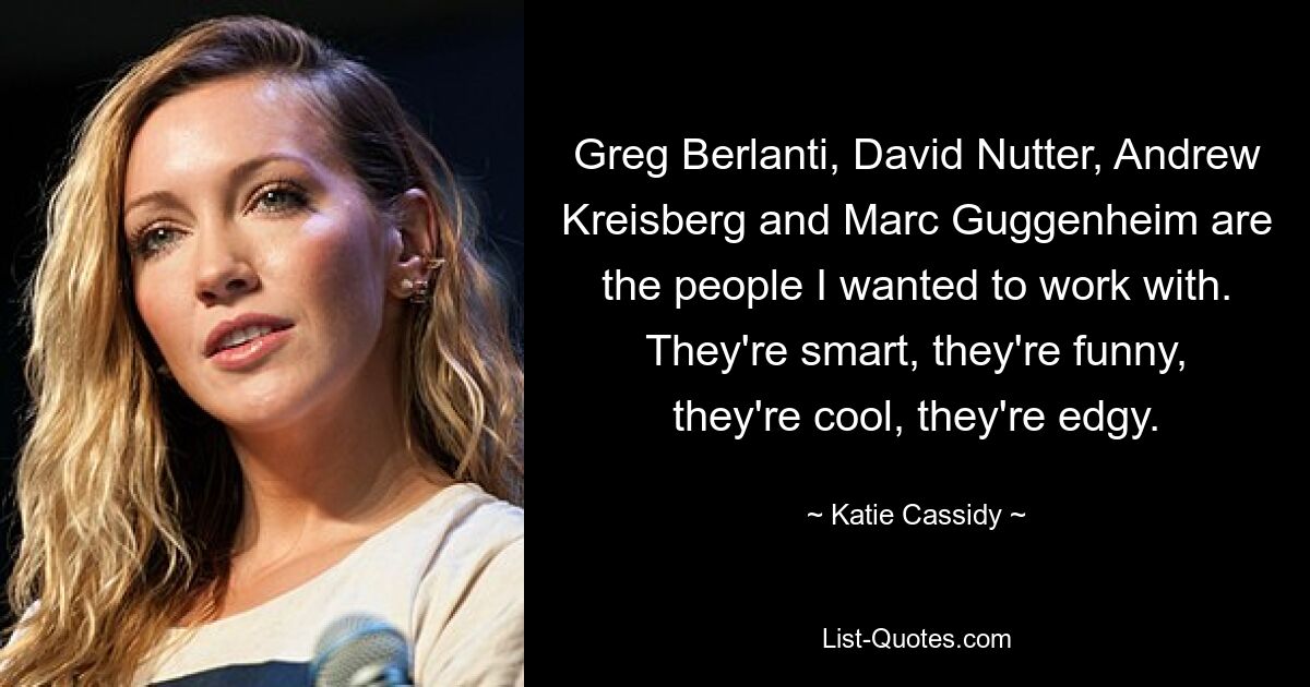 Greg Berlanti, David Nutter, Andrew Kreisberg and Marc Guggenheim are the people I wanted to work with. They're smart, they're funny, they're cool, they're edgy. — © Katie Cassidy