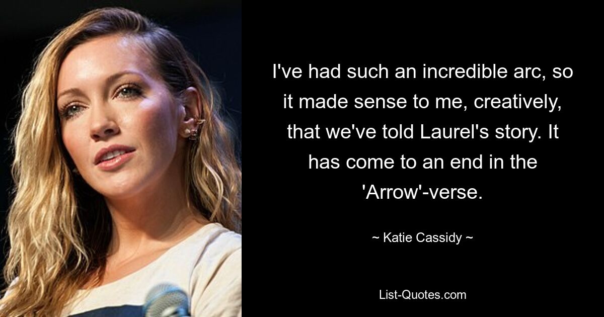 I've had such an incredible arc, so it made sense to me, creatively, that we've told Laurel's story. It has come to an end in the 'Arrow'-verse. — © Katie Cassidy