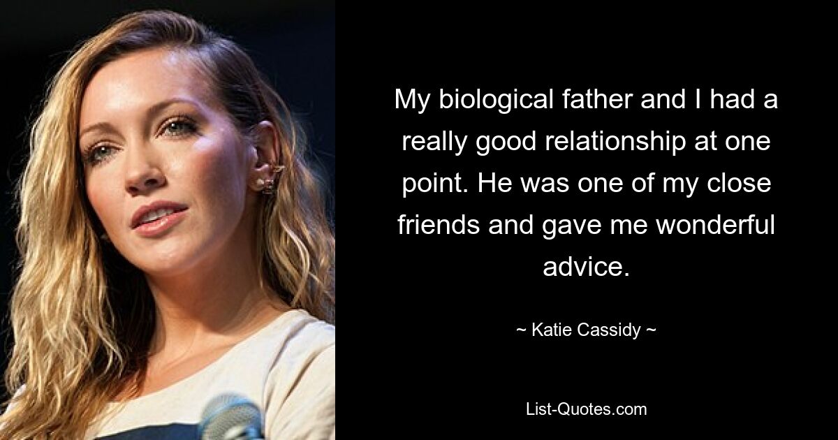 My biological father and I had a really good relationship at one point. He was one of my close friends and gave me wonderful advice. — © Katie Cassidy