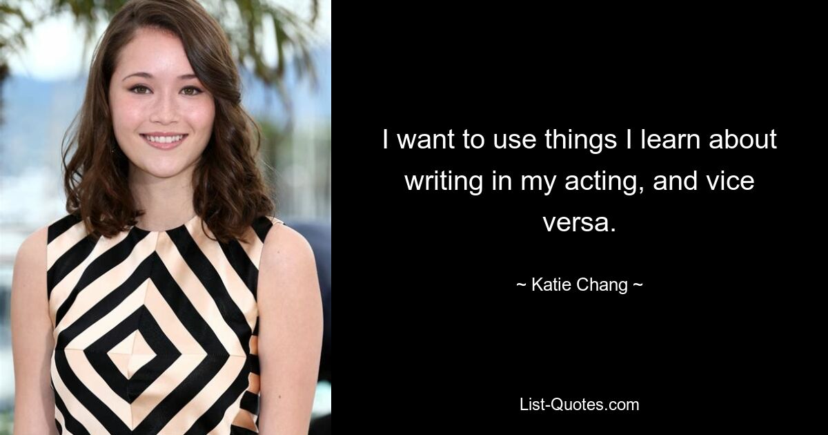 I want to use things I learn about writing in my acting, and vice versa. — © Katie Chang