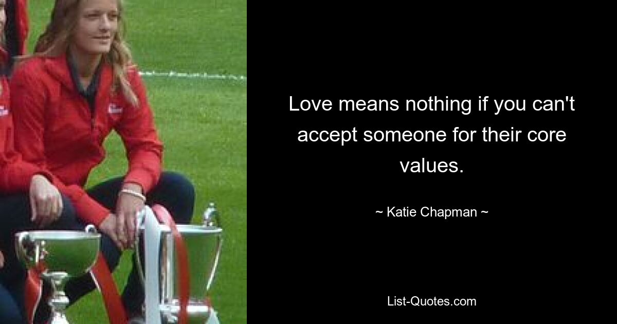 Love means nothing if you can't accept someone for their core values. — © Katie Chapman