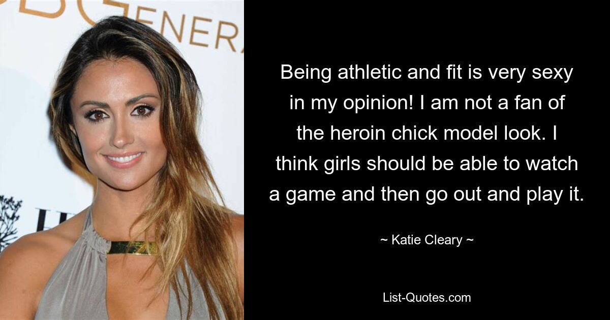 Being athletic and fit is very sexy in my opinion! I am not a fan of the heroin chick model look. I think girls should be able to watch a game and then go out and play it. — © Katie Cleary