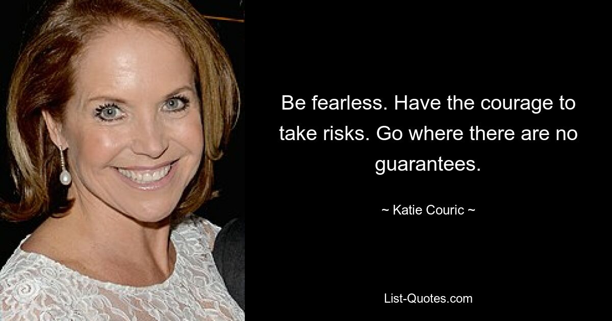 Be fearless. Have the courage to take risks. Go where there are no guarantees. — © Katie Couric