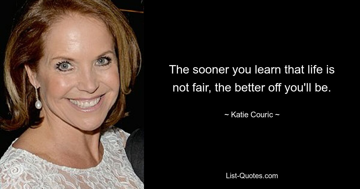 The sooner you learn that life is not fair, the better off you'll be. — © Katie Couric