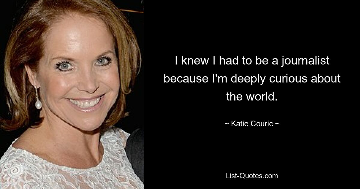 I knew I had to be a journalist because I'm deeply curious about the world. — © Katie Couric