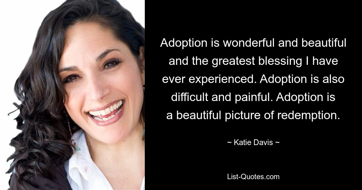 Adoption is wonderful and beautiful and the greatest blessing I have ever experienced. Adoption is also difficult and painful. Adoption is a beautiful picture of redemption. — © Katie Davis