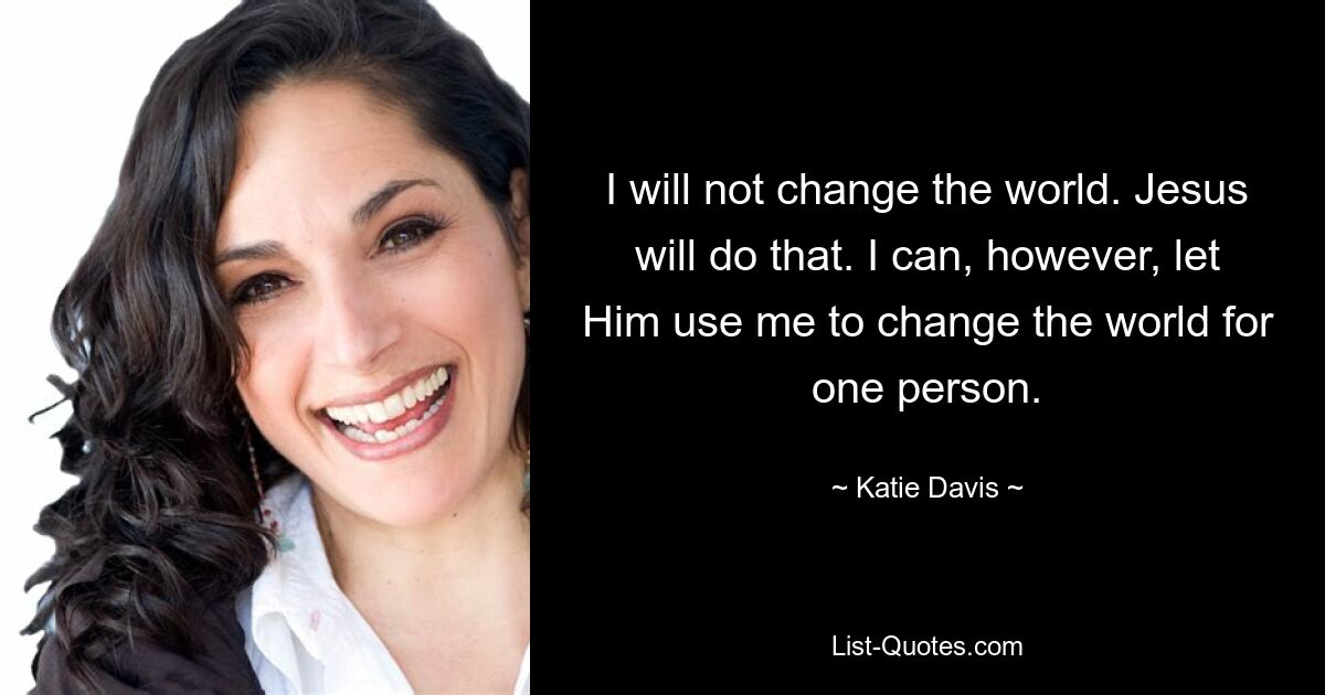 I will not change the world. Jesus will do that. I can, however, let Him use me to change the world for one person. — © Katie Davis