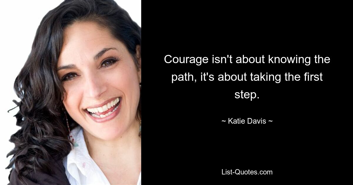 Courage isn't about knowing the path, it's about taking the first step. — © Katie Davis