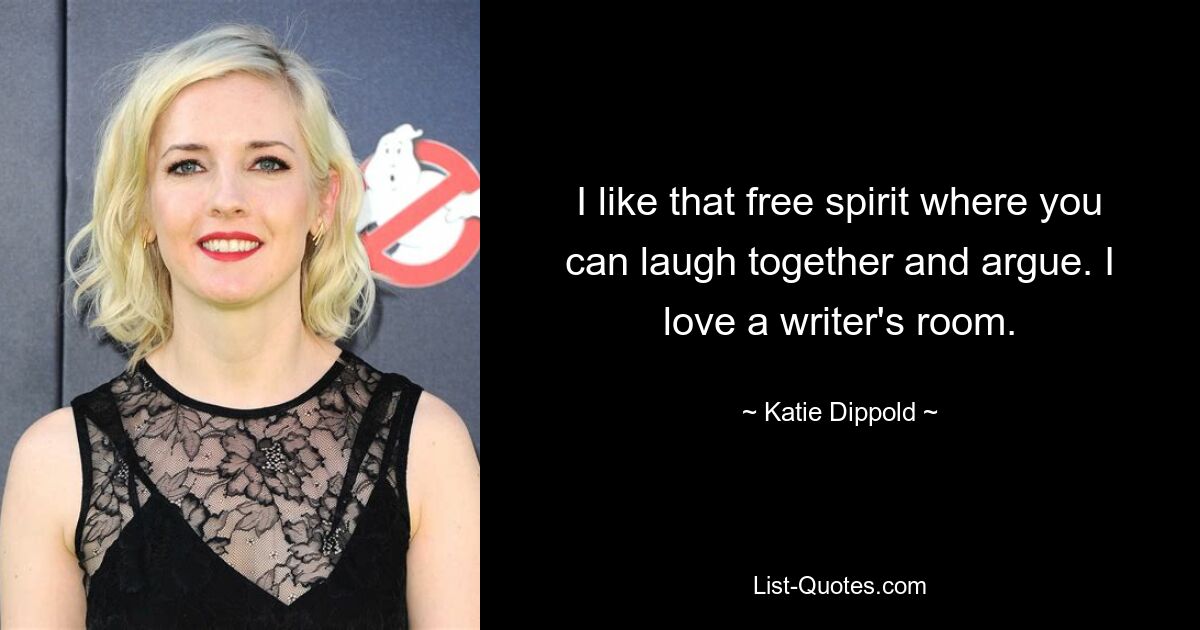 I like that free spirit where you can laugh together and argue. I love a writer's room. — © Katie Dippold