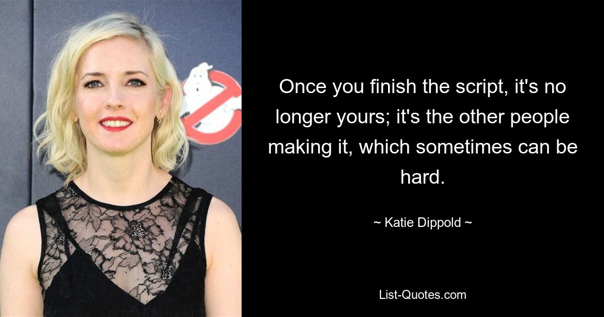 Once you finish the script, it's no longer yours; it's the other people making it, which sometimes can be hard. — © Katie Dippold