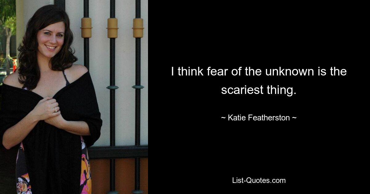 I think fear of the unknown is the scariest thing. — © Katie Featherston