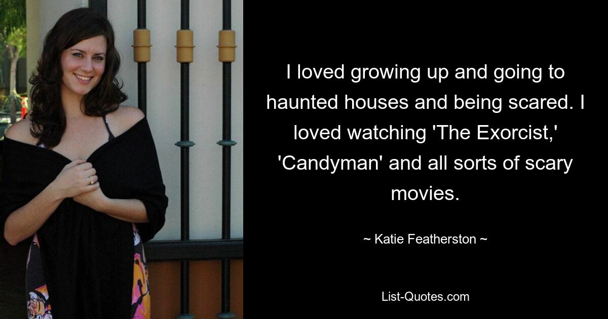 I loved growing up and going to haunted houses and being scared. I loved watching 'The Exorcist,' 'Candyman' and all sorts of scary movies. — © Katie Featherston