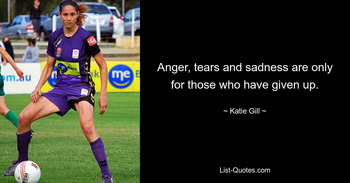 Anger, tears and sadness are only for those who have given up. — © Katie Gill