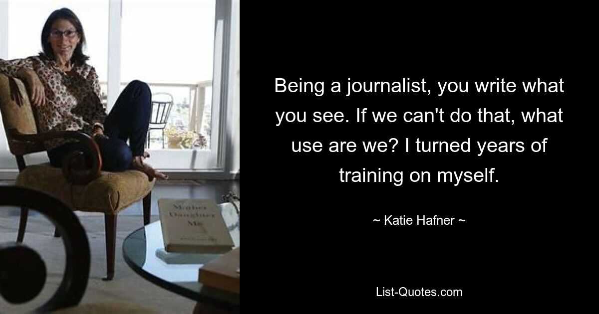 Being a journalist, you write what you see. If we can't do that, what use are we? I turned years of training on myself. — © Katie Hafner