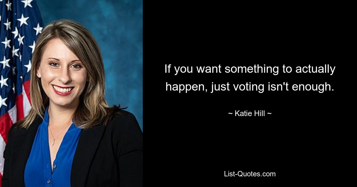 If you want something to actually happen, just voting isn't enough. — © Katie Hill