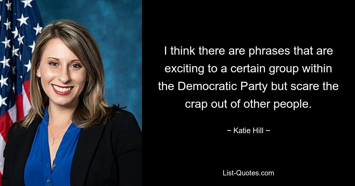 I think there are phrases that are exciting to a certain group within the Democratic Party but scare the crap out of other people. — © Katie Hill