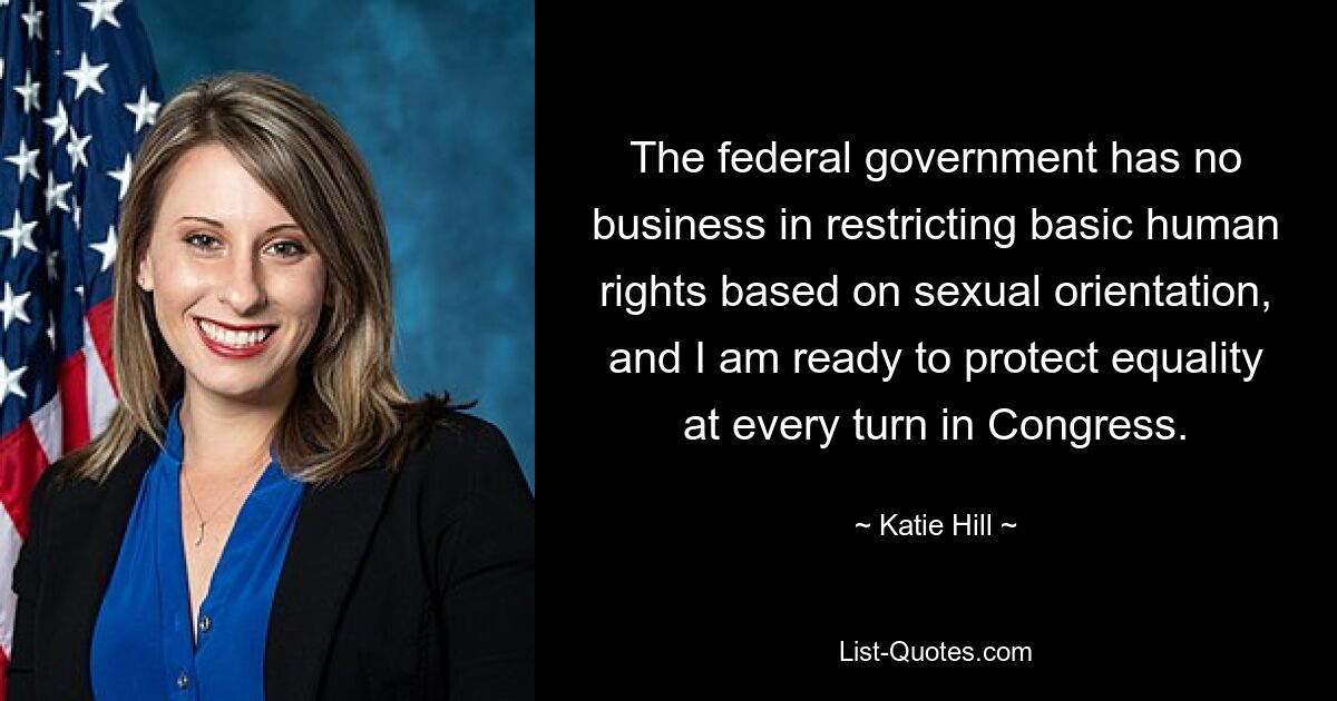 The federal government has no business in restricting basic human rights based on sexual orientation, and I am ready to protect equality at every turn in Congress. — © Katie Hill