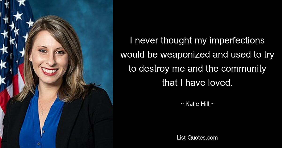 I never thought my imperfections would be weaponized and used to try to destroy me and the community that I have loved. — © Katie Hill