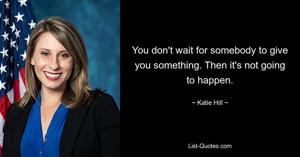 You don't wait for somebody to give you something. Then it's not going to happen. — © Katie Hill