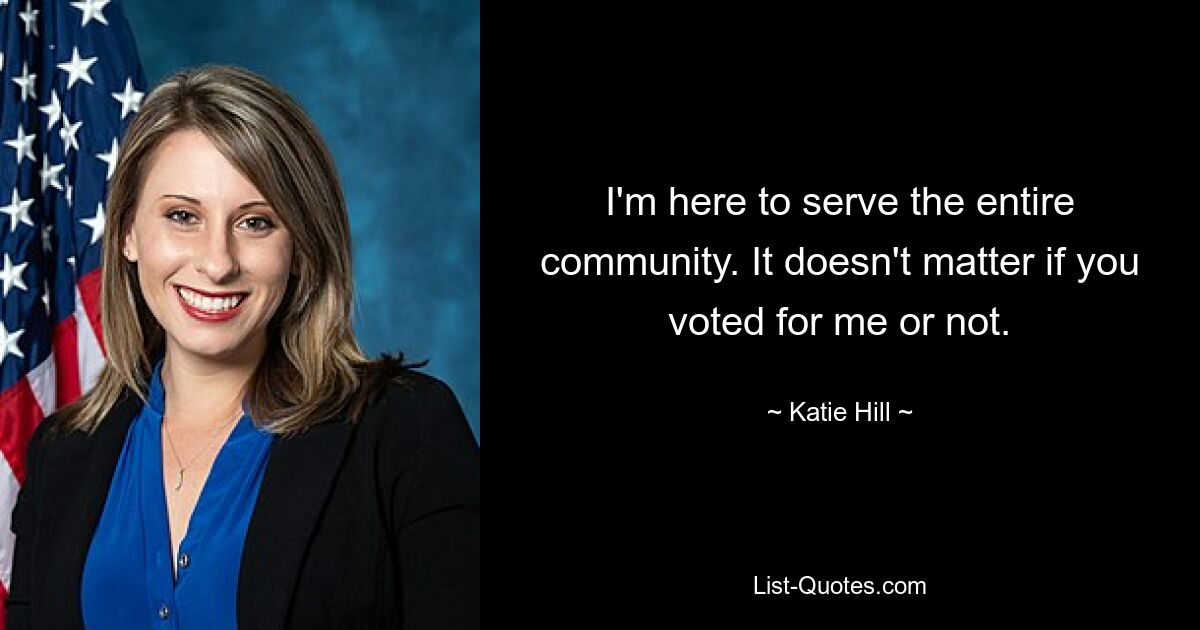 I'm here to serve the entire community. It doesn't matter if you voted for me or not. — © Katie Hill