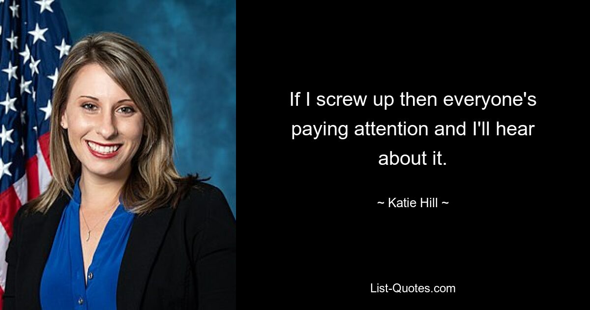 If I screw up then everyone's paying attention and I'll hear about it. — © Katie Hill