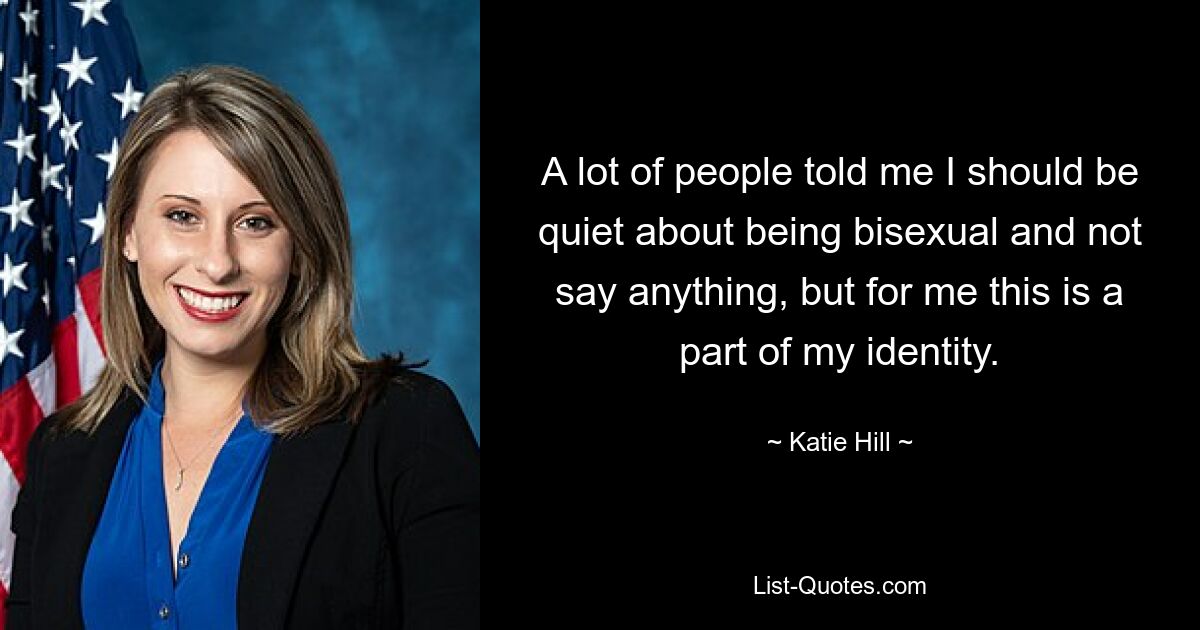 A lot of people told me I should be quiet about being bisexual and not say anything, but for me this is a part of my identity. — © Katie Hill