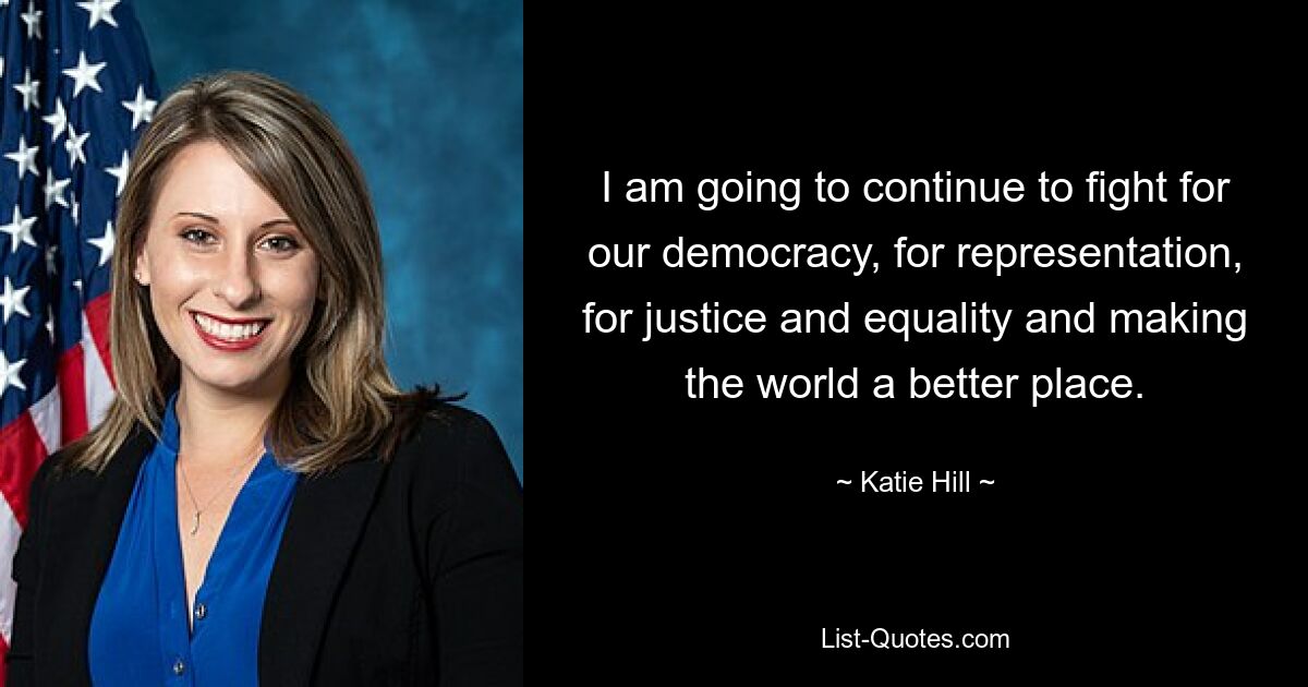 I am going to continue to fight for our democracy, for representation, for justice and equality and making the world a better place. — © Katie Hill