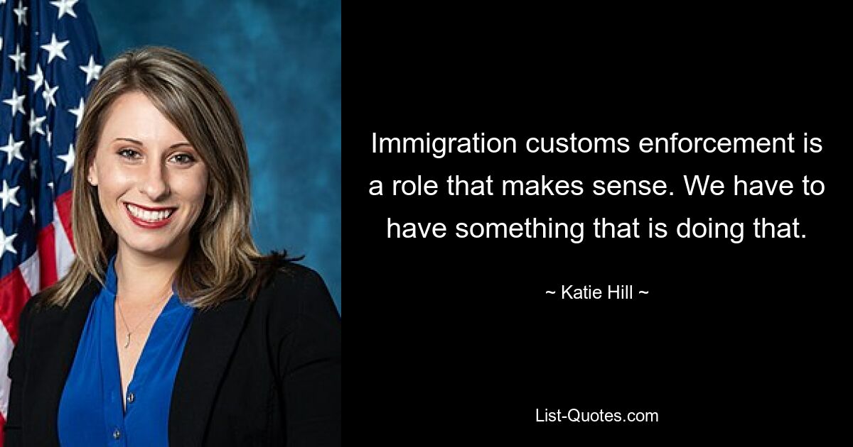 Immigration customs enforcement is a role that makes sense. We have to have something that is doing that. — © Katie Hill