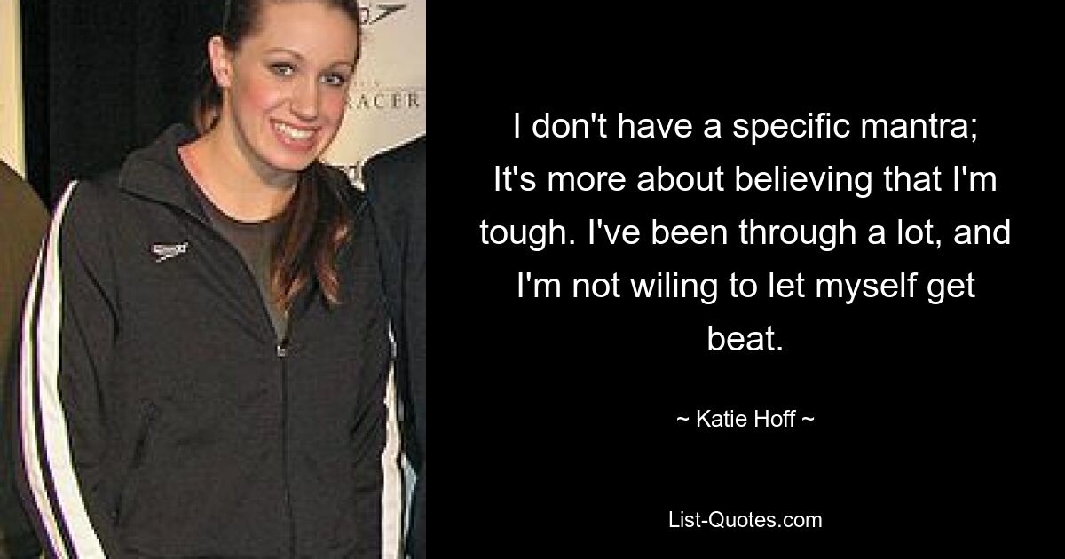 I don't have a specific mantra; It's more about believing that I'm tough. I've been through a lot, and I'm not wiling to let myself get beat. — © Katie Hoff