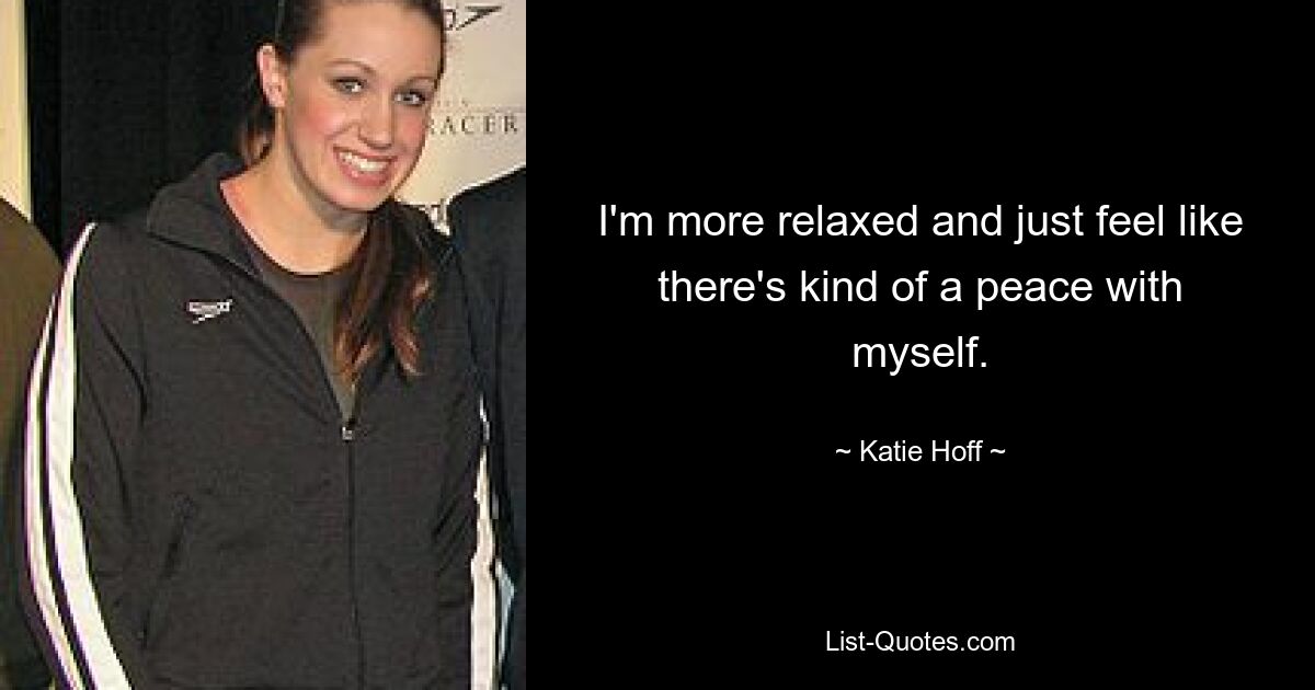 I'm more relaxed and just feel like there's kind of a peace with myself. — © Katie Hoff