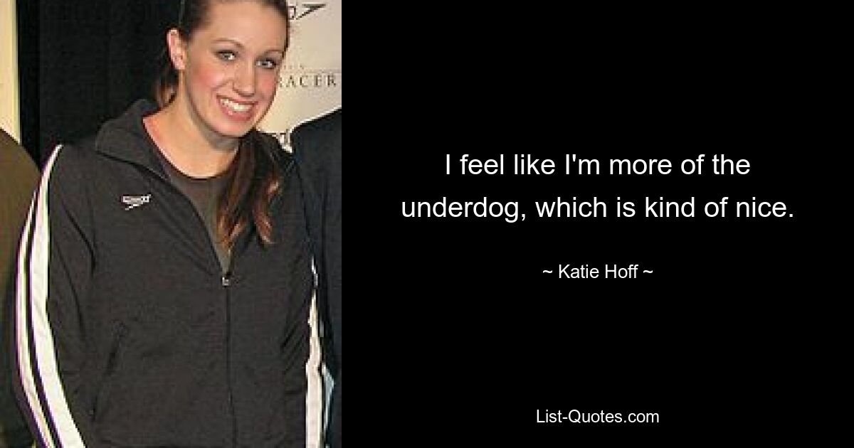 I feel like I'm more of the underdog, which is kind of nice. — © Katie Hoff