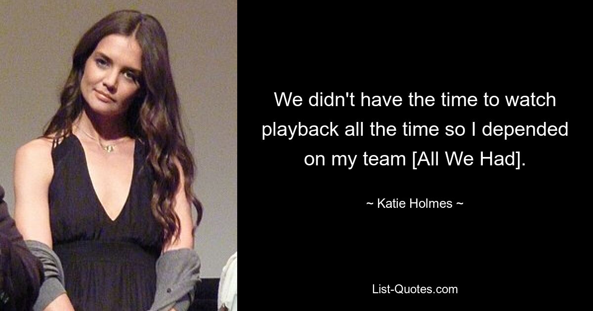 We didn't have the time to watch playback all the time so I depended on my team [All We Had]. — © Katie Holmes