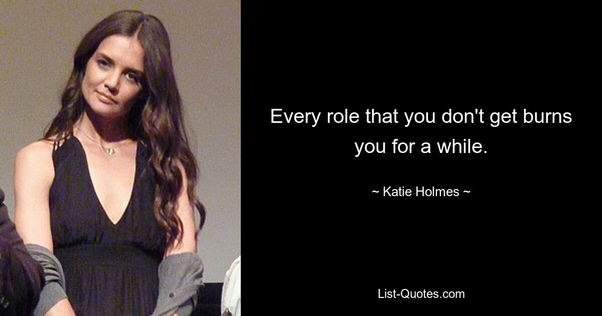 Every role that you don't get burns you for a while. — © Katie Holmes