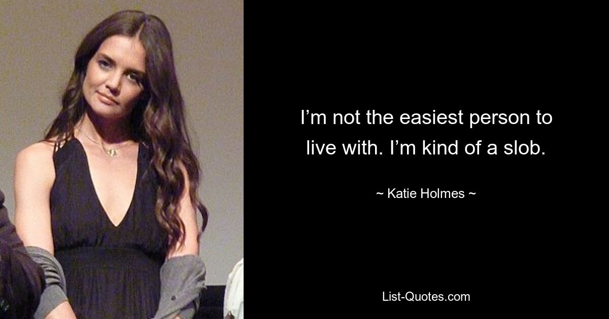 I’m not the easiest person to live with. I’m kind of a slob. — © Katie Holmes