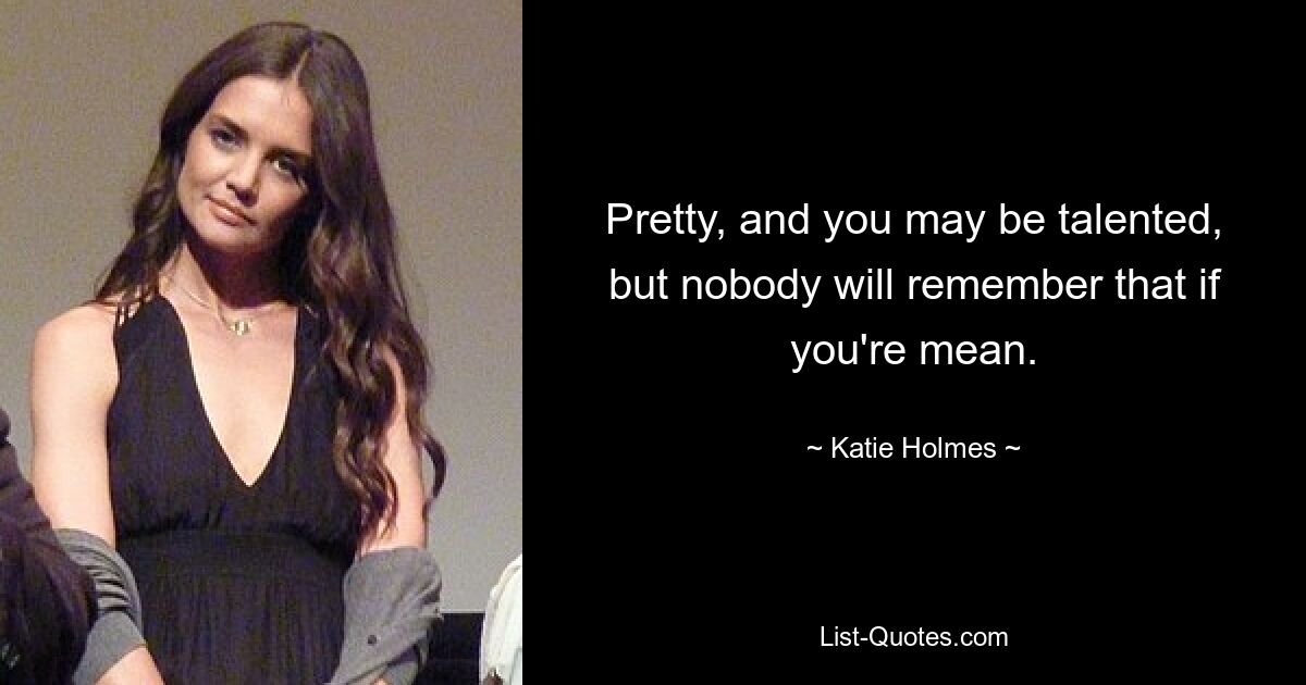 Pretty, and you may be talented, but nobody will remember that if you're mean. — © Katie Holmes