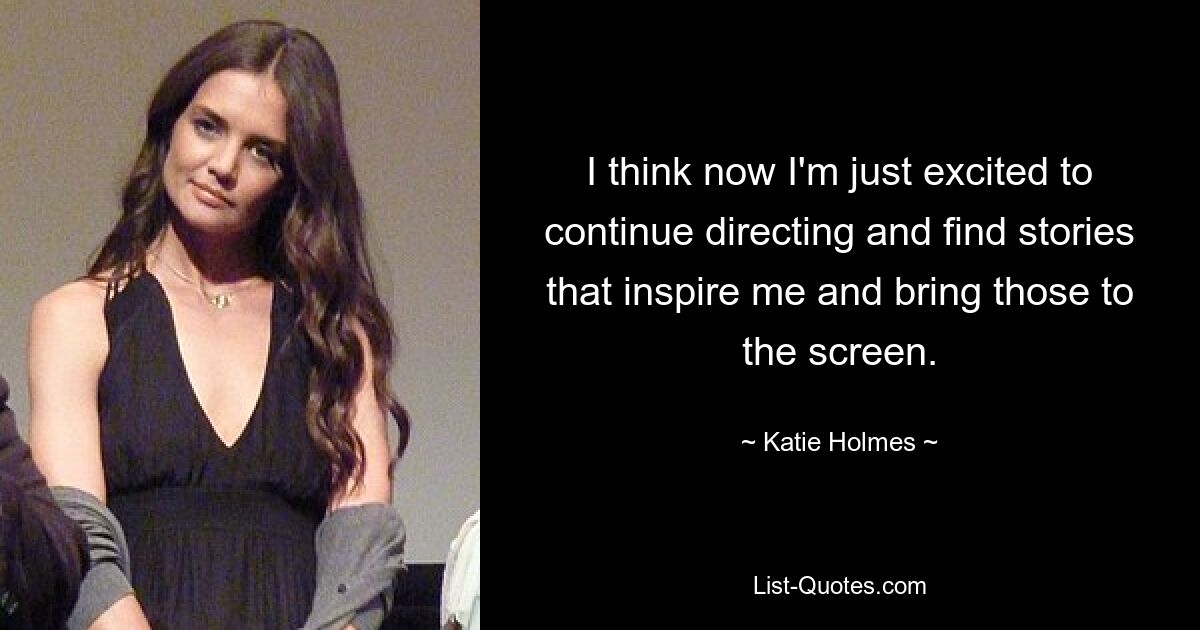 I think now I'm just excited to continue directing and find stories that inspire me and bring those to the screen. — © Katie Holmes