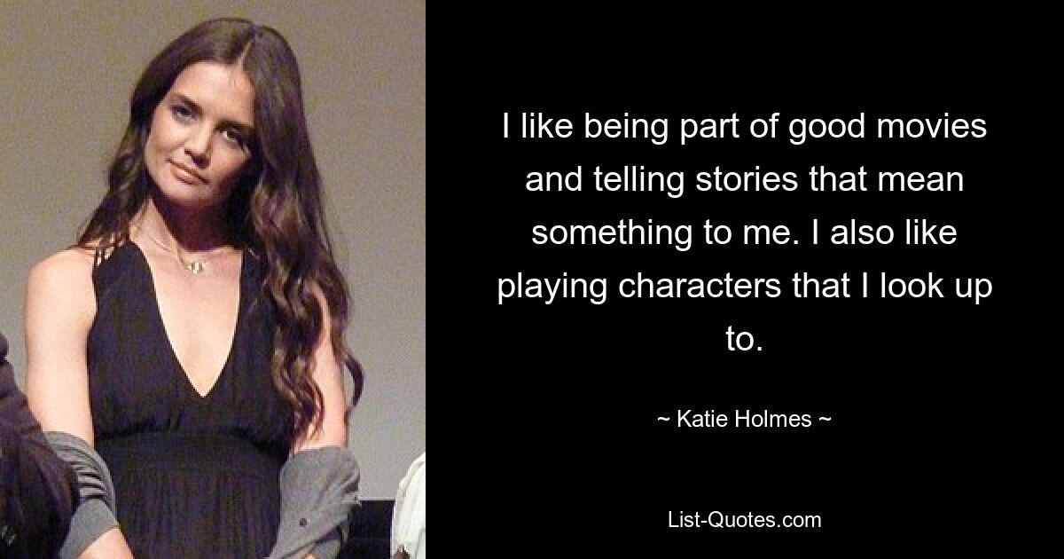 I like being part of good movies and telling stories that mean something to me. I also like playing characters that I look up to. — © Katie Holmes