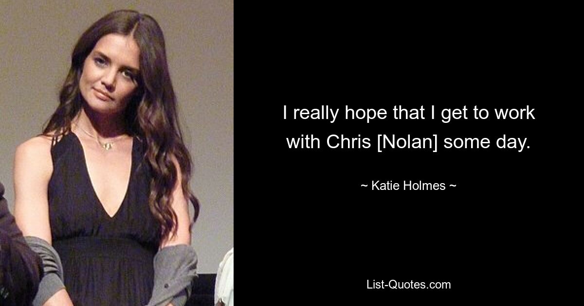 I really hope that I get to work with Chris [Nolan] some day. — © Katie Holmes