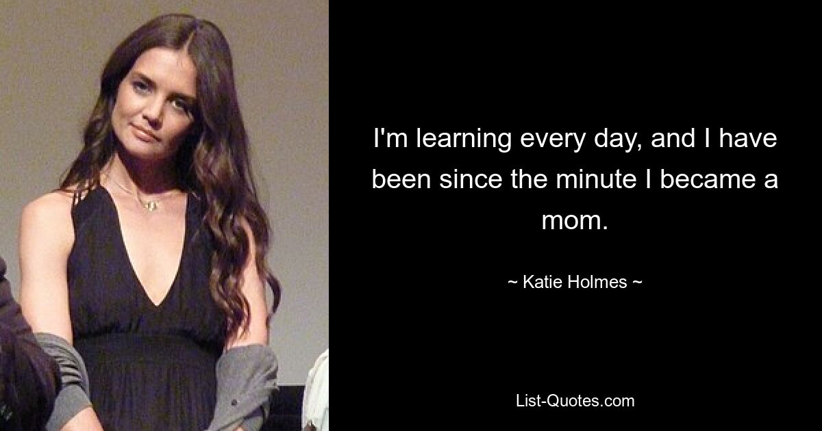 I'm learning every day, and I have been since the minute I became a mom. — © Katie Holmes