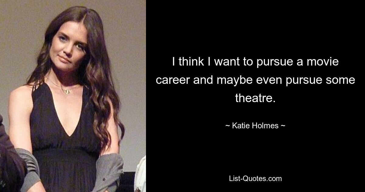 I think I want to pursue a movie career and maybe even pursue some theatre. — © Katie Holmes