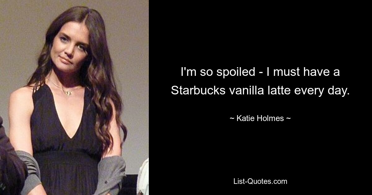 I'm so spoiled - I must have a Starbucks vanilla latte every day. — © Katie Holmes