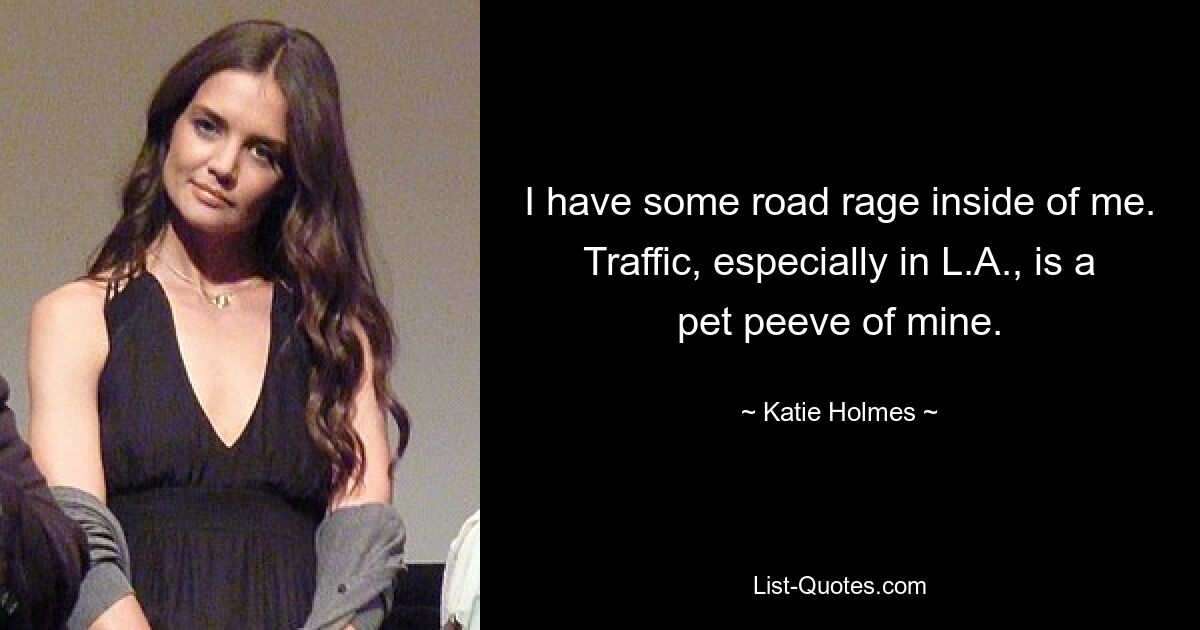 I have some road rage inside of me. Traffic, especially in L.A., is a pet peeve of mine. — © Katie Holmes