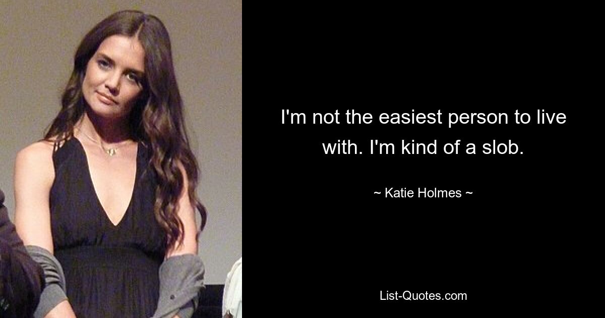 I'm not the easiest person to live with. I'm kind of a slob. — © Katie Holmes