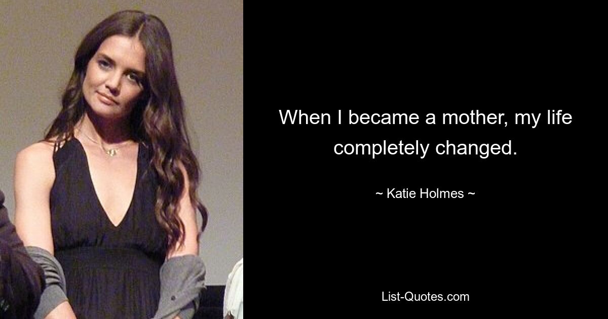 When I became a mother, my life completely changed. — © Katie Holmes